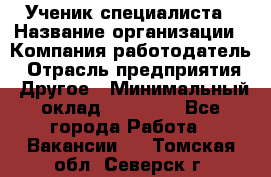 Ученик специалиста › Название организации ­ Компания-работодатель › Отрасль предприятия ­ Другое › Минимальный оклад ­ 50 000 - Все города Работа » Вакансии   . Томская обл.,Северск г.